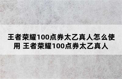 王者荣耀100点券太乙真人怎么使用 王者荣耀100点券太乙真人